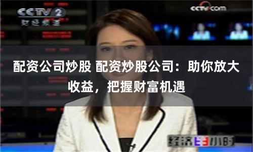 配資公司炒股 配資炒股公司：助你放大收益，把握財富機遇